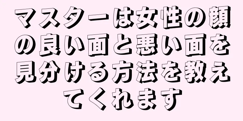マスターは女性の顔の良い面と悪い面を見分ける方法を教えてくれます