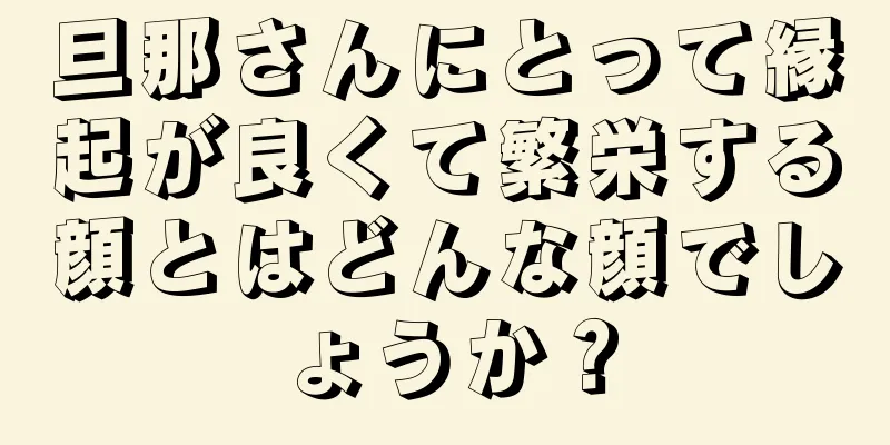 旦那さんにとって縁起が良くて繁栄する顔とはどんな顔でしょうか？