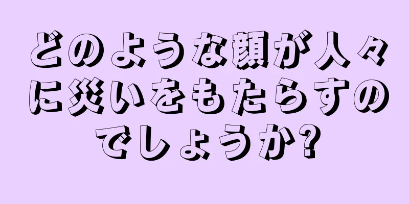 どのような顔が人々に災いをもたらすのでしょうか?