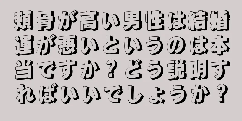 頬骨が高い男性は結婚運が悪いというのは本当ですか？どう説明すればいいでしょうか？