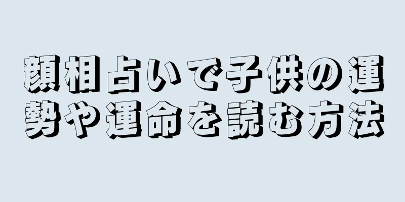 顔相占いで子供の運勢や運命を読む方法