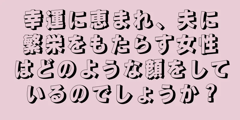 幸運に恵まれ、夫に繁栄をもたらす女性はどのような顔をしているのでしょうか？