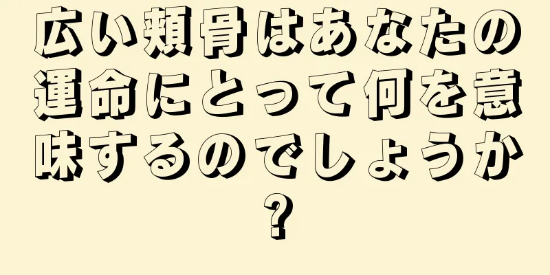 広い頬骨はあなたの運命にとって何を意味するのでしょうか?