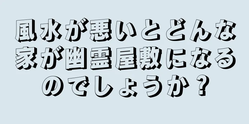 風水が悪いとどんな家が幽霊屋敷になるのでしょうか？