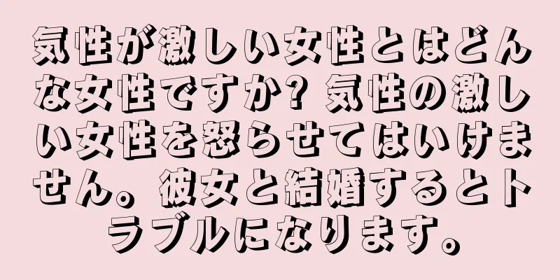 気性が激しい女性とはどんな女性ですか? 気性の激しい女性を怒らせてはいけません。彼女と結婚するとトラブルになります。