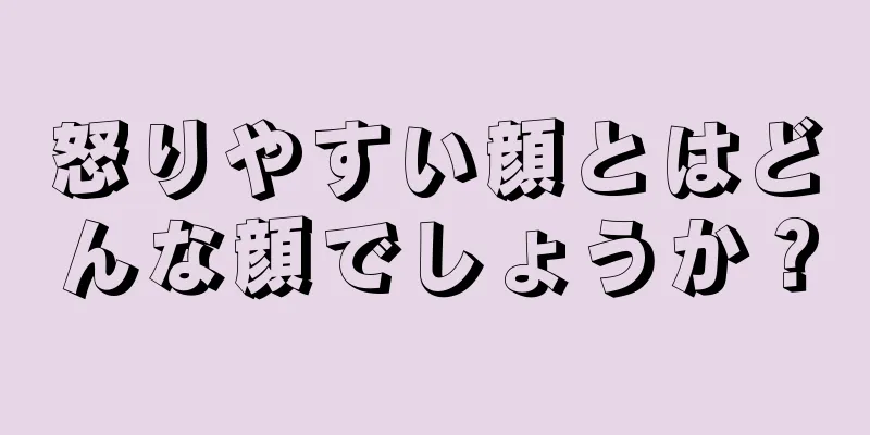 怒りやすい顔とはどんな顔でしょうか？