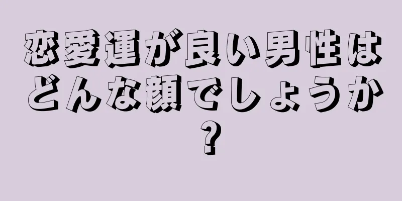 恋愛運が良い男性はどんな顔でしょうか？