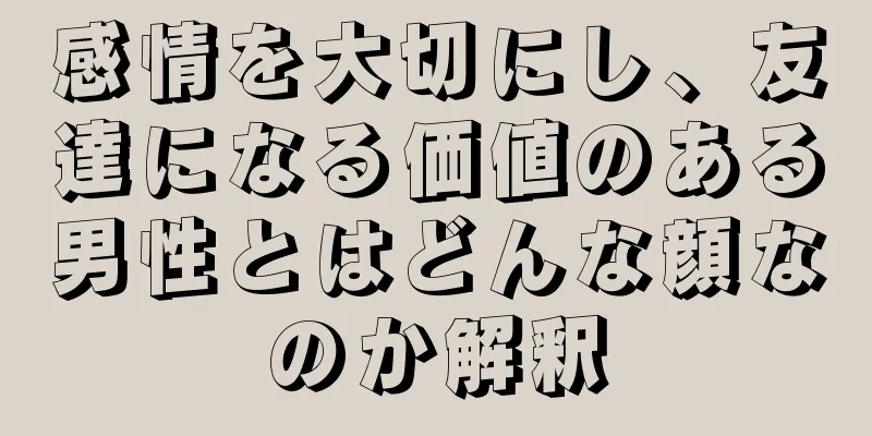 感情を大切にし、友達になる価値のある男性とはどんな顔なのか解釈