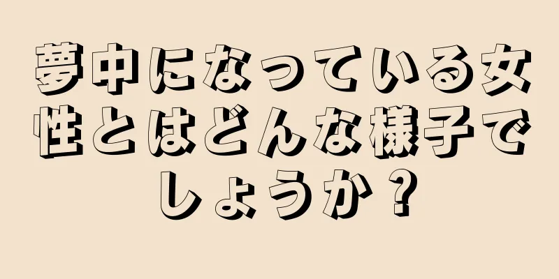 夢中になっている女性とはどんな様子でしょうか？