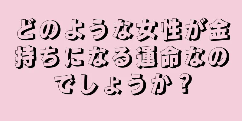 どのような女性が金持ちになる運命なのでしょうか？