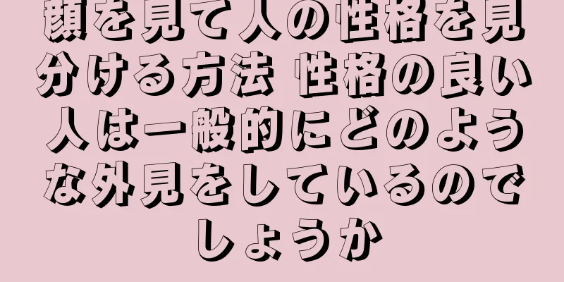 顔を見て人の性格を見分ける方法 性格の良い人は一般的にどのような外見をしているのでしょうか