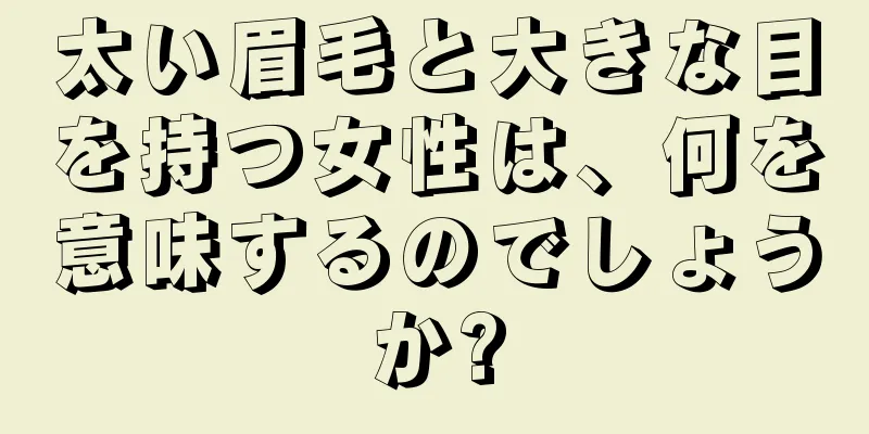 太い眉毛と大きな目を持つ女性は、何を意味するのでしょうか?