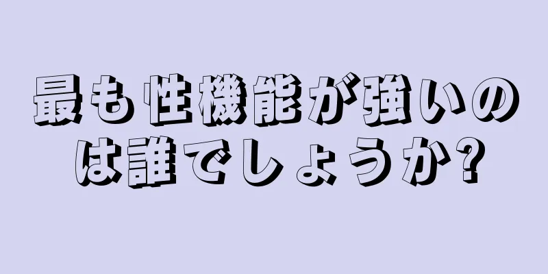 最も性機能が強いのは誰でしょうか?