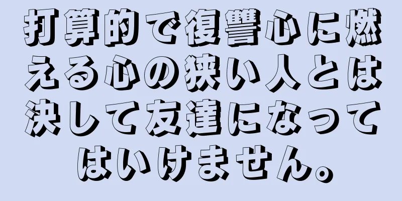 打算的で復讐心に燃える心の狭い人とは決して友達になってはいけません。