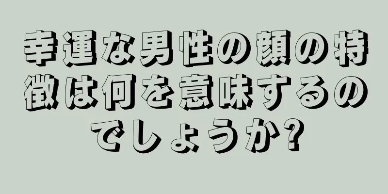 幸運な男性の顔の特徴は何を意味するのでしょうか?