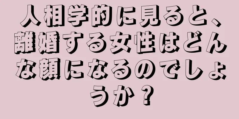 人相学的に見ると、離婚する女性はどんな顔になるのでしょうか？