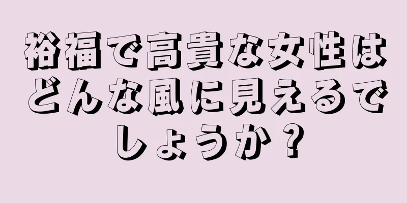 裕福で高貴な女性はどんな風に見えるでしょうか？