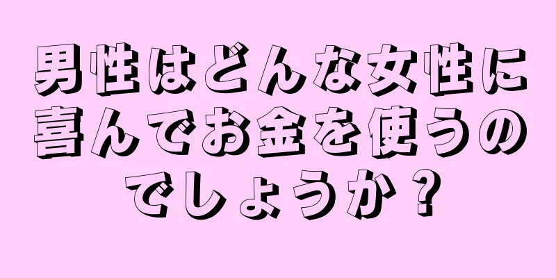 男性はどんな女性に喜んでお金を使うのでしょうか？