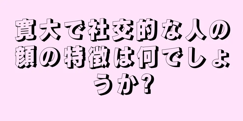 寛大で社交的な人の顔の特徴は何でしょうか?