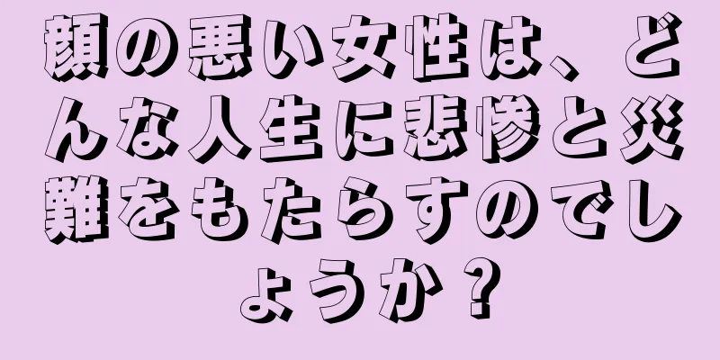 顔の悪い女性は、どんな人生に悲惨と災難をもたらすのでしょうか？