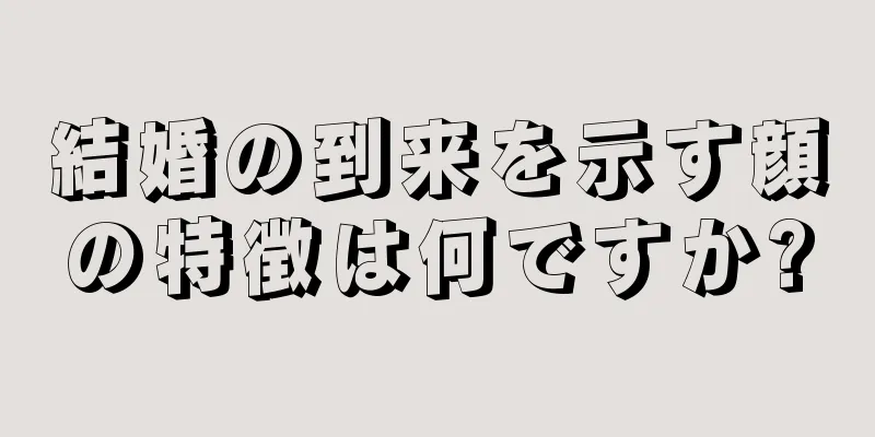 結婚の到来を示す顔の特徴は何ですか?