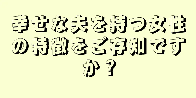 幸せな夫を持つ女性の特徴をご存知ですか？