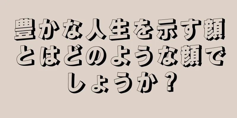 豊かな人生を示す顔とはどのような顔でしょうか？