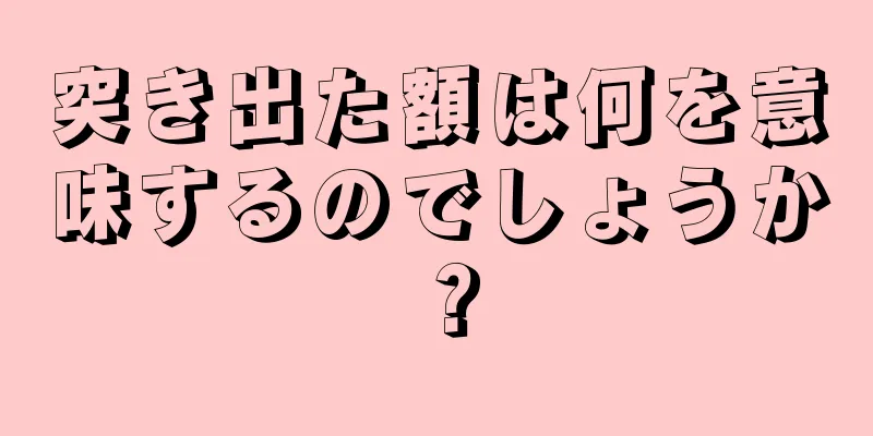 突き出た額は何を意味するのでしょうか？