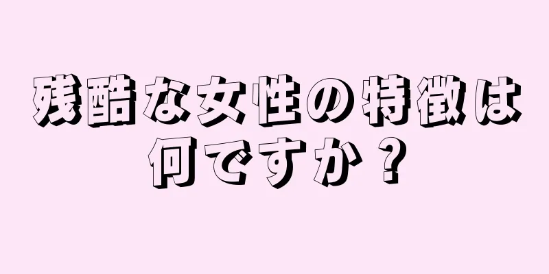 残酷な女性の特徴は何ですか？