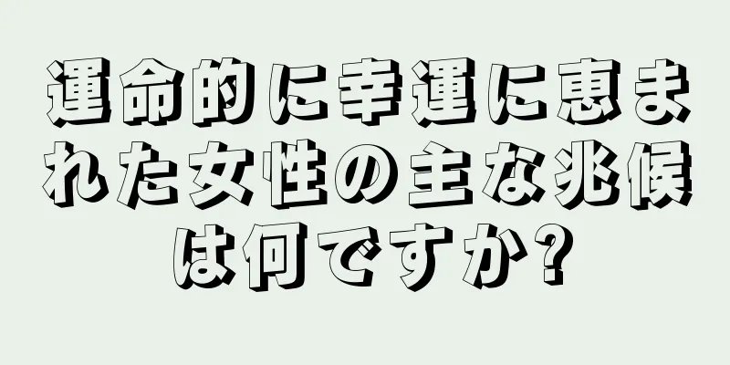 運命的に幸運に恵まれた女性の主な兆候は何ですか?