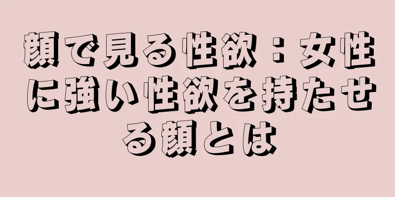 顔で見る性欲：女性に強い性欲を持たせる顔とは