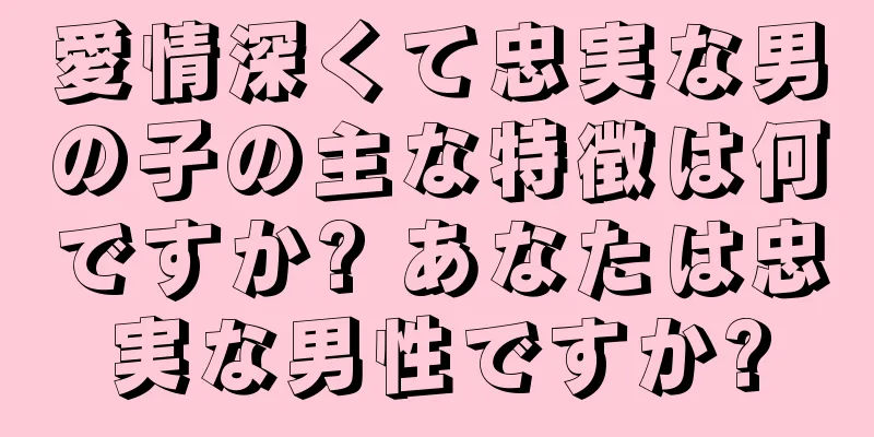 愛情深くて忠実な男の子の主な特徴は何ですか? あなたは忠実な男性ですか?