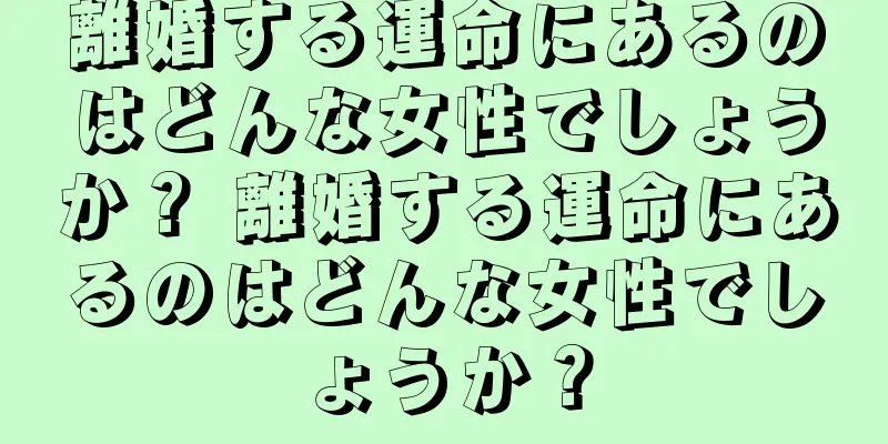 離婚する運命にあるのはどんな女性でしょうか？ 離婚する運命にあるのはどんな女性でしょうか？