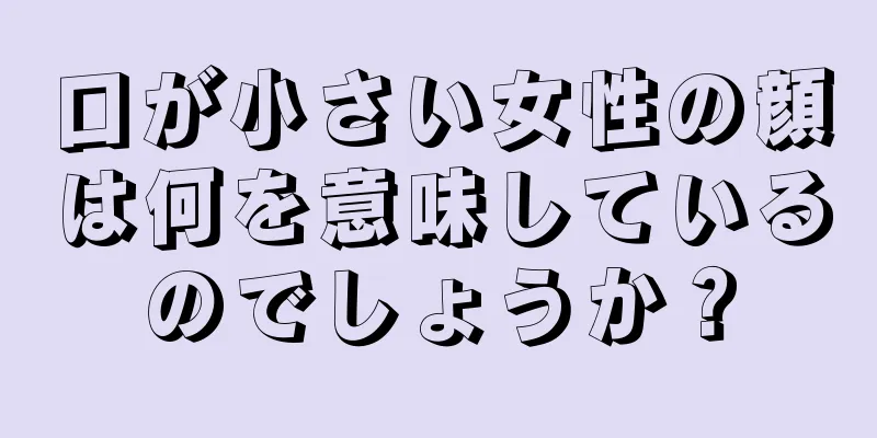 口が小さい女性の顔は何を意味しているのでしょうか？