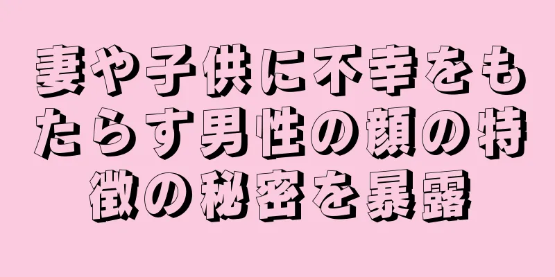 妻や子供に不幸をもたらす男性の顔の特徴の秘密を暴露