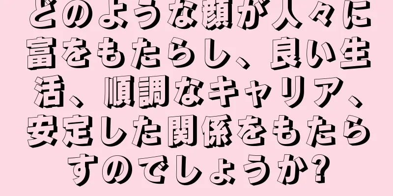 どのような顔が人々に富をもたらし、良い生活、順調なキャリア、安定した関係をもたらすのでしょうか?