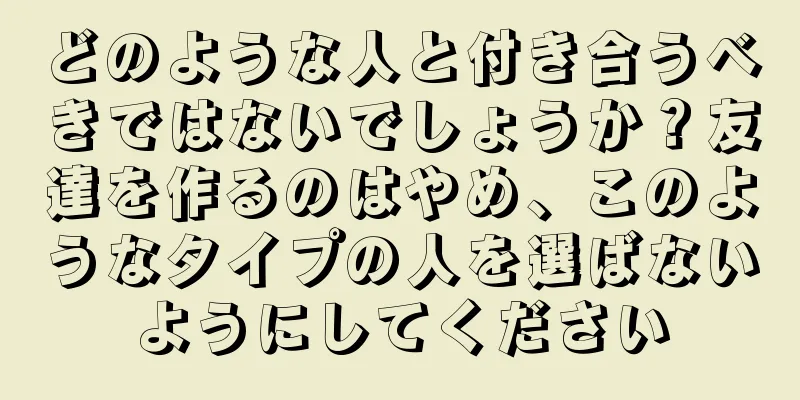 どのような人と付き合うべきではないでしょうか？友達を作るのはやめ、このようなタイプの人を選ばないようにしてください