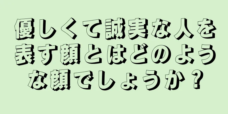 優しくて誠実な人を表す顔とはどのような顔でしょうか？