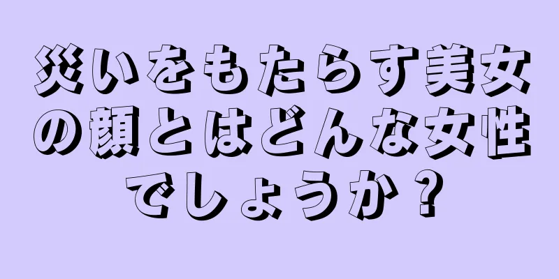 災いをもたらす美女の顔とはどんな女性でしょうか？