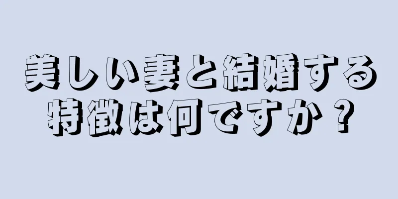 美しい妻と結婚する特徴は何ですか？