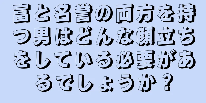 富と名誉の両方を持つ男はどんな顔立ちをしている必要があるでしょうか？