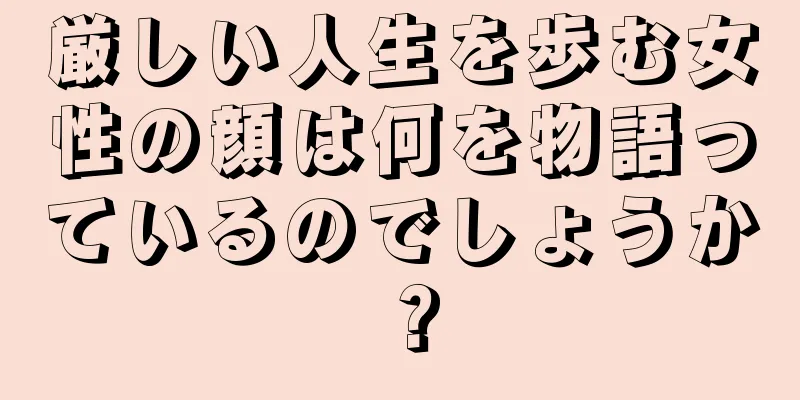 厳しい人生を歩む女性の顔は何を物語っているのでしょうか？