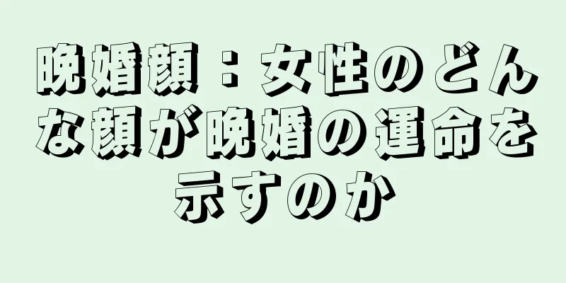 晩婚顔：女性のどんな顔が晩婚の運命を示すのか