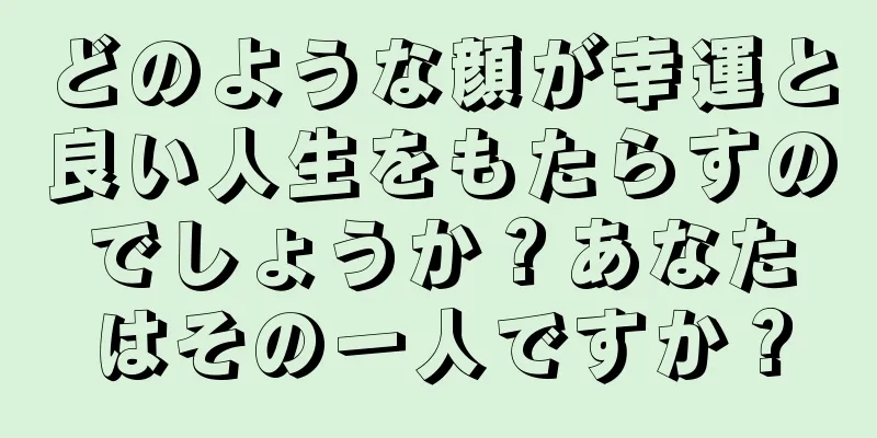 どのような顔が幸運と良い人生をもたらすのでしょうか？あなたはその一人ですか？