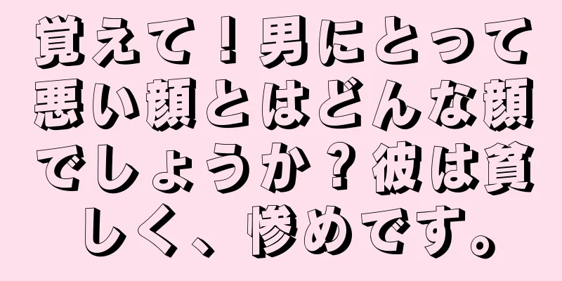 覚えて！男にとって悪い顔とはどんな顔でしょうか？彼は貧しく、惨めです。