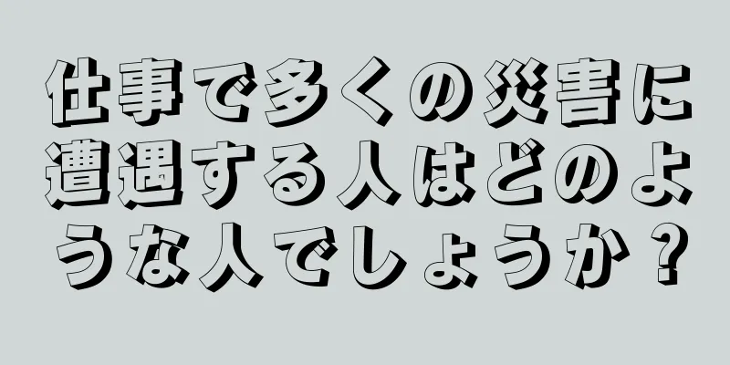 仕事で多くの災害に遭遇する人はどのような人でしょうか？