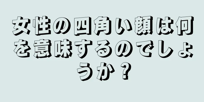 女性の四角い顔は何を意味するのでしょうか？