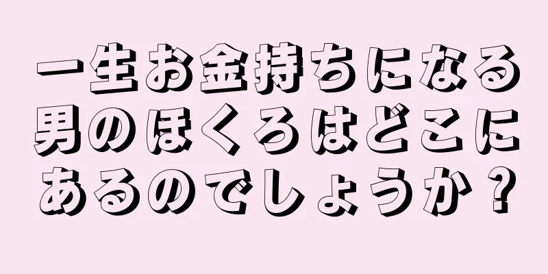 一生お金持ちになる男のほくろはどこにあるのでしょうか？