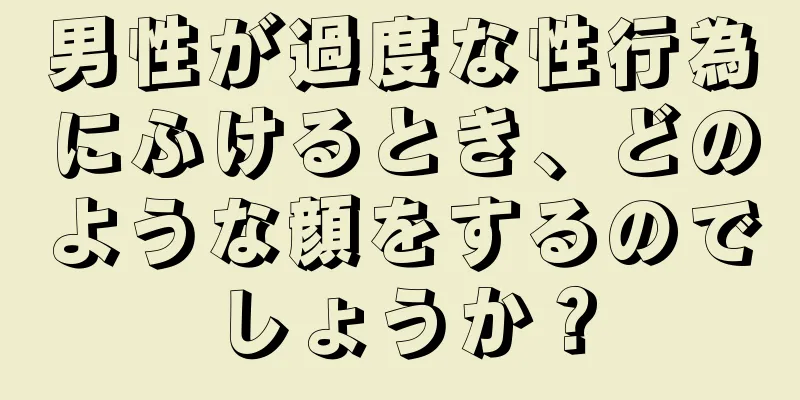 男性が過度な性行為にふけるとき、どのような顔をするのでしょうか？