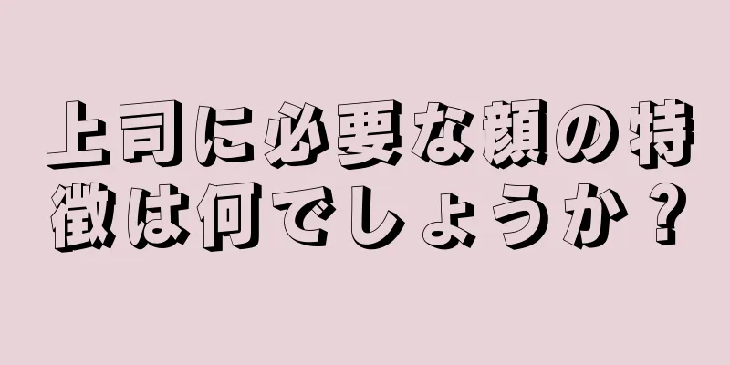 上司に必要な顔の特徴は何でしょうか？